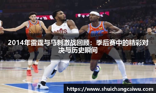 2014年雷霆与马刺激战回顾:季后赛中的精彩对决与历史瞬间