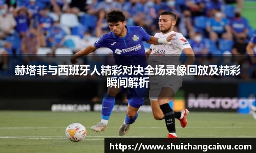 赫塔菲与西班牙人精彩对决全场录像回放及精彩瞬间解析